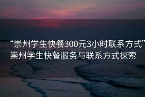 “崇州學(xué)生快餐300元3小時聯(lián)系方式”崇州學(xué)生快餐服務(wù)與聯(lián)系方式探索