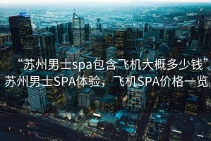 “蘇州男士spa包含飛機(jī)大概多少錢”蘇州男士SPA體驗(yàn)，飛機(jī)SPA價(jià)格一覽