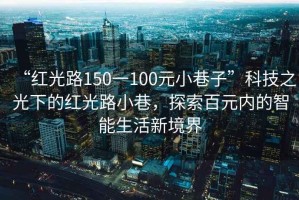 “紅光路150一100元小巷子”科技之光下的紅光路小巷，探索百元內(nèi)的智能生活新境界