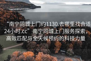 “南寧同城上門約1130.去哪里找合適24小時.cc”南寧同城上門服務(wù)探索，高效匹配與全天候預(yù)約的科技力量