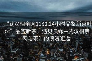 “武漢相親網(wǎng)1130.24小時(shí)品鑒新茶葉.cc”品鑒新茶，遇見良緣—武漢相親網(wǎng)與茶葉的浪漫邂逅