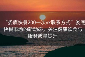 “婁底快餐200一次vx聯(lián)系方式”婁底快餐市場的新動態(tài)，關(guān)注健康飲食與服務(wù)質(zhì)量提升