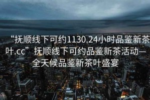 “撫順線下可約1130.24小時品鑒新茶葉.cc”撫順線下可約品鑒新茶活動—全天候品鑒新茶葉盛宴
