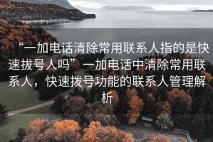 “一加電話清除常用聯(lián)系人指的是快速拔號人嗎”一加電話中清除常用聯(lián)系人，快速撥號功能的聯(lián)系人管理解析