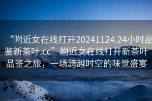 “附近女在線打開(kāi)20241124.24小時(shí)品鑒新茶葉.cc”附近女在線打開(kāi)新茶葉品鑒之旅，一場(chǎng)跨越時(shí)空的味覺(jué)盛宴