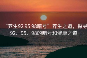 “養(yǎng)生92 95 98暗號”養(yǎng)生之道，探尋92、95、98的暗號和健康之道