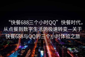 “快餐688三個(gè)小時(shí)QQ”快餐時(shí)代，從點(diǎn)餐到數(shù)字生活的極速轉(zhuǎn)變—關(guān)于快餐688與QQ的三個(gè)小時(shí)體驗(yàn)之旅