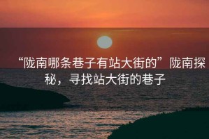 “隴南哪條巷子有站大街的”隴南探秘，尋找站大街的巷子