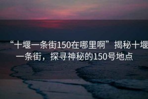 “十堰一條街150在哪里啊”揭秘十堰一條街，探尋神秘的150號(hào)地點(diǎn)