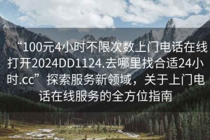 “100元4小時不限次數(shù)上門電話在線打開2024DD1124.去哪里找合適24小時.cc”探索服務新領域，關于上門電話在線服務的全方位指南