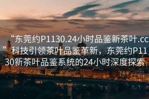 “東莞約P1130.24小時(shí)品鑒新茶葉.cc”科技引領(lǐng)茶葉品鑒革新，東莞約P1130新茶葉品鑒系統(tǒng)的24小時(shí)深度探索