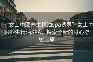 “女士中醫(yī)養(yǎng)生精油spa誘導(dǎo)”女士中醫(yī)養(yǎng)生精油SPA，探索全新的身心舒緩之旅