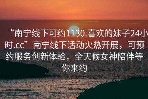 “南寧線下可約1130.喜歡的妹子24小時(shí).cc”南寧線下活動(dòng)火熱開展，可預(yù)約服務(wù)創(chuàng)新體驗(yàn)，全天候女神陪伴等你來約