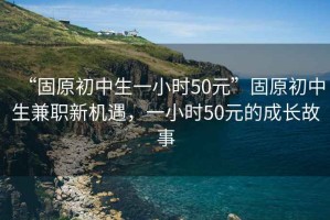 “固原初中生一小時(shí)50元”固原初中生兼職新機(jī)遇，一小時(shí)50元的成長故事