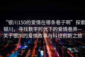 “銀川150的愛情在哪條巷子啊”探索銀川，尋找數(shù)字時代下的愛情巷弄—關于銀川的愛情故事與科技創(chuàng)新之旅