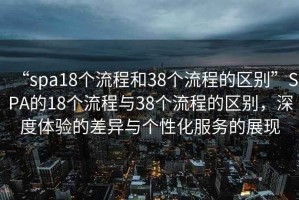 “spa18個流程和38個流程的區(qū)別”SPA的18個流程與38個流程的區(qū)別，深度體驗的差異與個性化服務(wù)的展現(xiàn)
