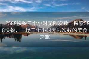 “588快餐三個小時無限次數(shù)”探索588快餐，一場三個小時無限次數(shù)的美食之旅