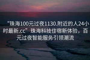 “珠海100元過(guò)夜1130.附近的人24小時(shí)最新.cc”珠?？萍甲∷扌麦w驗(yàn)，百元過(guò)夜智能服務(wù)引領(lǐng)潮流