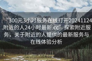 “300元3小時服務(wù)在線打開20241124.附近的人24小時最新.cc”探索附近服務(wù)，關(guān)于附近的人提供的最新服務(wù)與在線體驗(yàn)分析