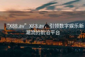 “X88.av”X88.av，引領(lǐng)數(shù)字娛樂新潮流的前沿平臺(tái)