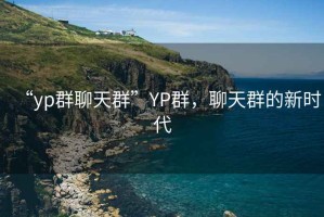 “yp群聊天群”YP群，聊天群的新時代