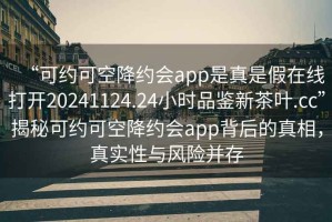 “可約可空降約會(huì)app是真是假在線打開(kāi)20241124.24小時(shí)品鑒新茶葉.cc”揭秘可約可空降約會(huì)app背后的真相，真實(shí)性與風(fēng)險(xiǎn)并存