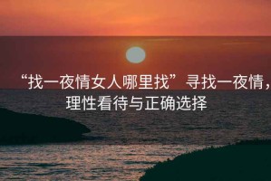 “找一夜情女人哪里找”尋找一夜情，理性看待與正確選擇