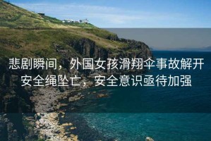 悲劇瞬間，外國女孩滑翔傘事故解開安全繩墜亡，安全意識亟待加強(qiáng)