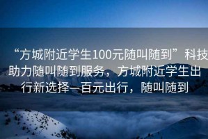 “方城附近學(xué)生100元隨叫隨到”科技助力隨叫隨到服務(wù)，方城附近學(xué)生出行新選擇—百元出行，隨叫隨到