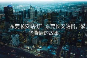 “東莞長(zhǎng)安站街”東莞長(zhǎng)安站街，繁華背后的故事