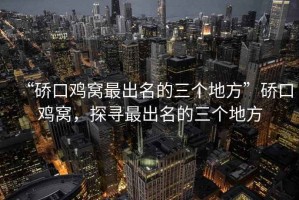 “硚口雞窩最出名的三個(gè)地方”硚口雞窩，探尋最出名的三個(gè)地方