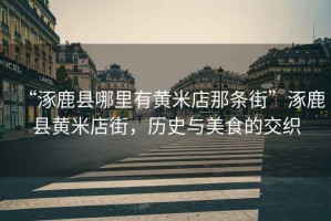 “涿鹿縣哪里有黃米店那條街”涿鹿縣黃米店街，歷史與美食的交織