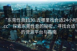 “東莞性息1130.去哪里找合適24小時(shí).cc”探索東莞性息的秘密，尋找合適的資源平臺(tái)與指南