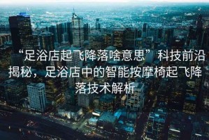 “足浴店起飛降落啥意思”科技前沿揭秘，足浴店中的智能按摩椅起飛降落技術(shù)解析