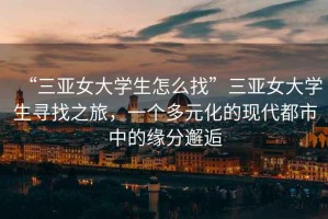 “三亞女大學(xué)生怎么找”三亞女大學(xué)生尋找之旅，一個多元化的現(xiàn)代都市中的緣分邂逅