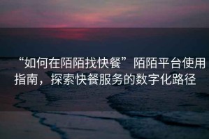“如何在陌陌找快餐”陌陌平臺使用指南，探索快餐服務(wù)的數(shù)字化路徑