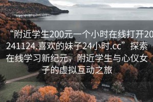“附近學(xué)生200元一個小時在線打開20241124.喜歡的妹子24小時.cc”探索在線學(xué)習(xí)新紀(jì)元，附近學(xué)生與心儀女子的虛擬互動之旅
