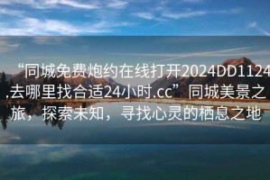 “同城免費(fèi)炮約在線打開2024DD1124.去哪里找合適24小時(shí).cc”同城美景之旅，探索未知，尋找心靈的棲息之地