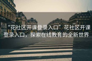 “花社區(qū)開課登錄入口”花社區(qū)開課登錄入口，探索在線教育的全新世界