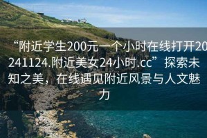 “附近學(xué)生200元一個(gè)小時(shí)在線打開20241124.附近美女24小時(shí).cc”探索未知之美，在線遇見附近風(fēng)景與人文魅力