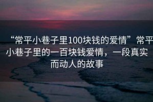 “常平小巷子里100塊錢的愛(ài)情”常平小巷子里的一百塊錢愛(ài)情，一段真實(shí)而動(dòng)人的故事