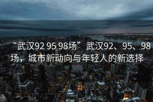 “武漢92 95 98場(chǎng)”武漢92、95、98場(chǎng)，城市新動(dòng)向與年輕人的新選擇