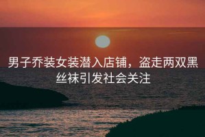 男子喬裝女裝潛入店鋪，盜走兩雙黑絲襪引發(fā)社會(huì)關(guān)注