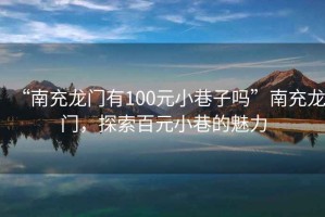 “南充龍門有100元小巷子嗎”南充龍門，探索百元小巷的魅力