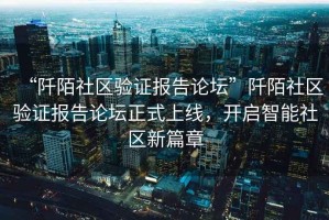 “阡陌社區(qū)驗(yàn)證報(bào)告論壇”阡陌社區(qū)驗(yàn)證報(bào)告論壇正式上線(xiàn)，開(kāi)啟智能社區(qū)新篇章
