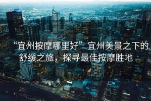 “宜州按摩哪里好”宜州美景之下的舒緩之旅，探尋最佳按摩勝地