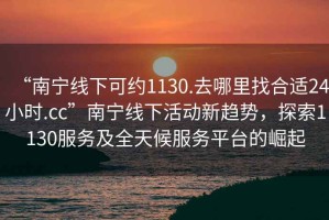“南寧線下可約1130.去哪里找合適24小時.cc”南寧線下活動新趨勢，探索1130服務及全天候服務平臺的崛起