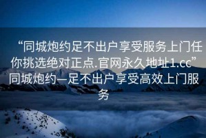 “同城炮約足不出戶(hù)享受服務(wù)上門(mén)任你挑選絕對(duì)正點(diǎn).官網(wǎng)永久地址1.cc”同城炮約—足不出戶(hù)享受高效上門(mén)服務(wù)
