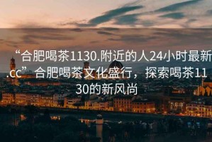 “合肥喝茶1130.附近的人24小時(shí)最新.cc”合肥喝茶文化盛行，探索喝茶1130的新風(fēng)尚