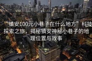 “鎮(zhèn)安100元小巷子在什么地方”科技探索之旅，揭秘鎮(zhèn)安神秘小巷子的地理位置與故事